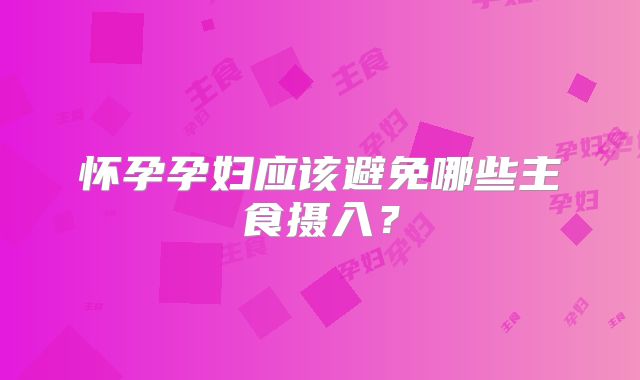 怀孕孕妇应该避免哪些主食摄入？