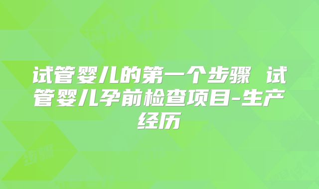 试管婴儿的第一个步骤 试管婴儿孕前检查项目-生产经历