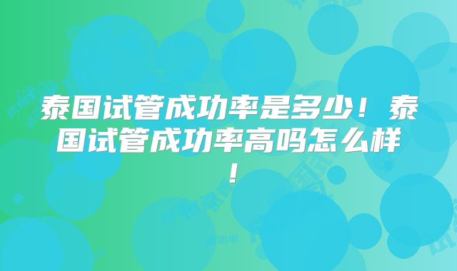 泰国试管成功率是多少！泰国试管成功率高吗怎么样！