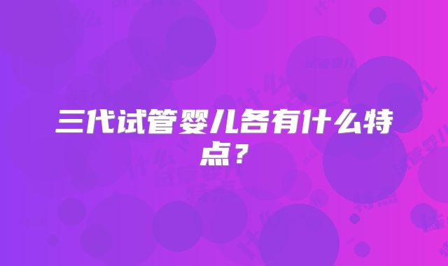 三代试管婴儿各有什么特点？
