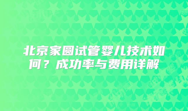 北京家圆试管婴儿技术如何？成功率与费用详解