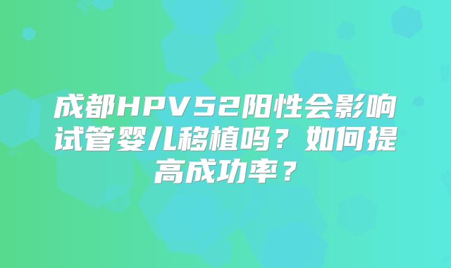 成都HPV52阳性会影响试管婴儿移植吗？如何提高成功率？