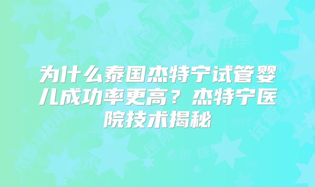 为什么泰国杰特宁试管婴儿成功率更高？杰特宁医院技术揭秘