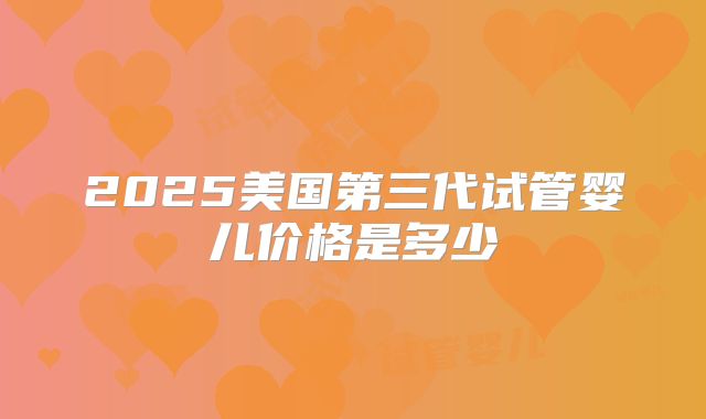 2025美国第三代试管婴儿价格是多少
