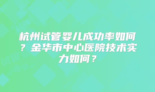 杭州试管婴儿成功率如何？金华市中心医院技术实力如何？