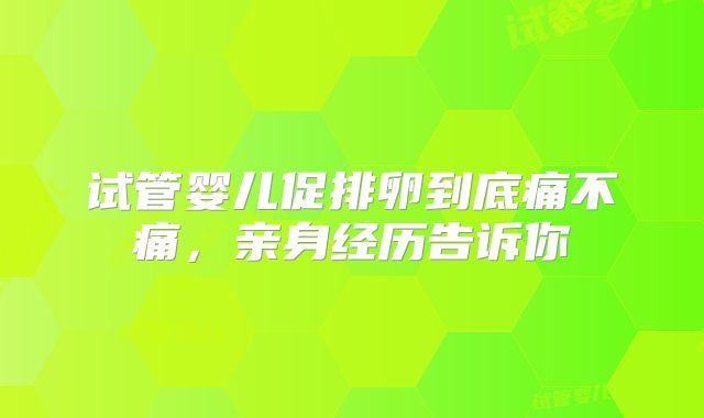 试管婴儿促排卵到底痛不痛，亲身经历告诉你