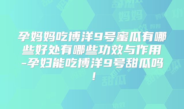 孕妈妈吃博洋9号蜜瓜有哪些好处有哪些功效与作用-孕妇能吃博洋9号甜瓜吗！