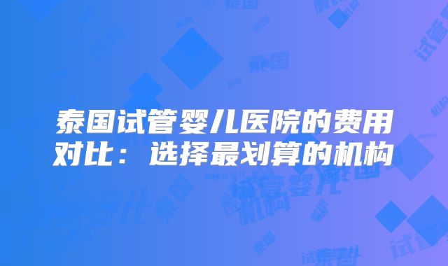 泰国试管婴儿医院的费用对比：选择最划算的机构