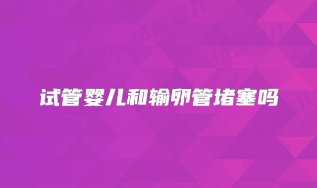 试管婴儿和输卵管堵塞吗