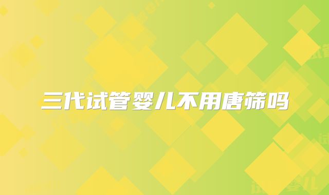 三代试管婴儿不用唐筛吗