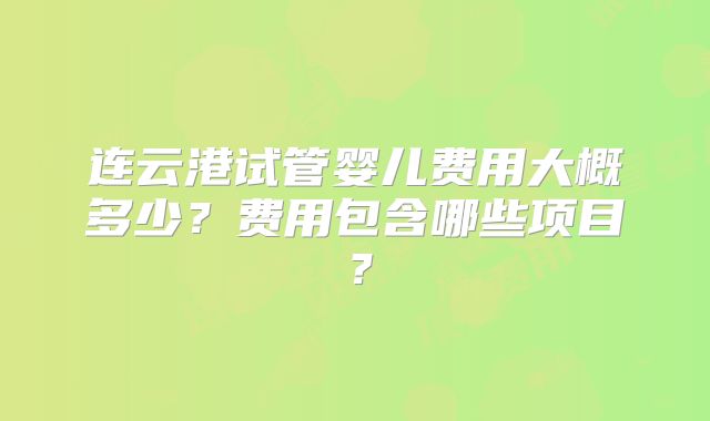 连云港试管婴儿费用大概多少？费用包含哪些项目？
