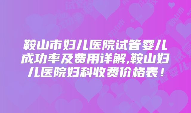 鞍山市妇儿医院试管婴儿成功率及费用详解,鞍山妇儿医院妇科收费价格表！