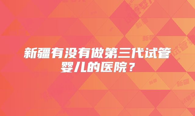 新疆有没有做第三代试管婴儿的医院?