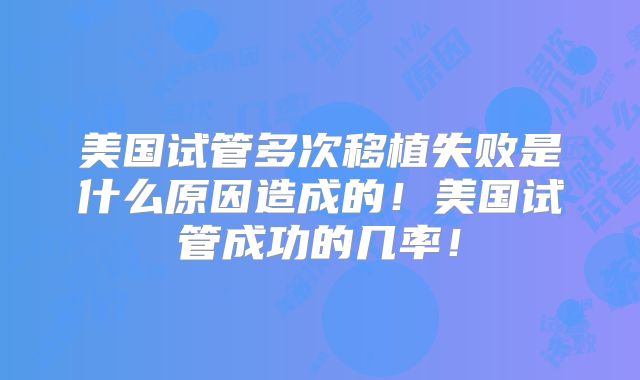 美国试管多次移植失败是什么原因造成的！美国试管成功的几率！