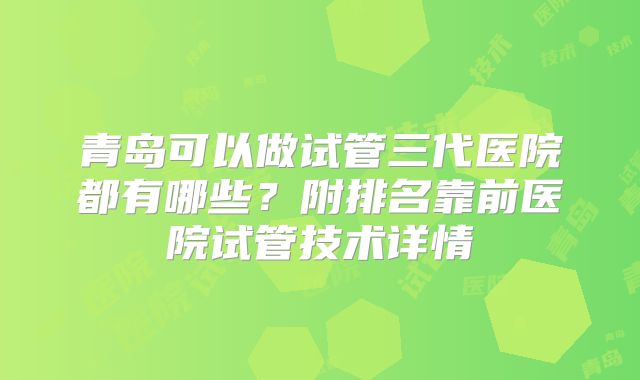 青岛可以做试管三代医院都有哪些？附排名靠前医院试管技术详情