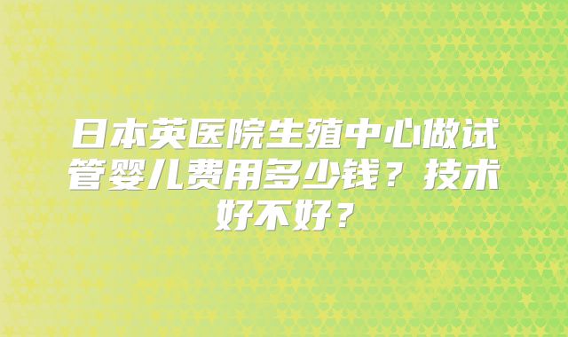日本英医院生殖中心做试管婴儿费用多少钱？技术好不好？