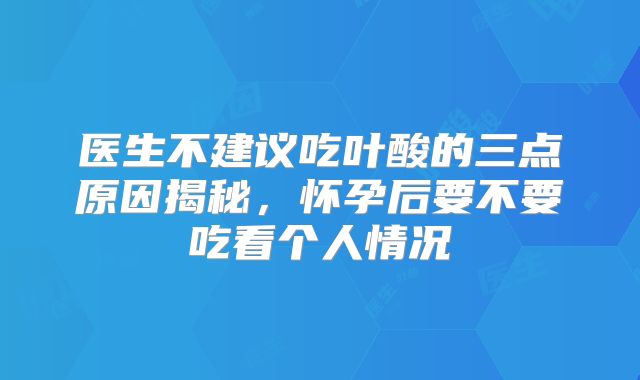 医生不建议吃叶酸的三点原因揭秘，怀孕后要不要吃看个人情况