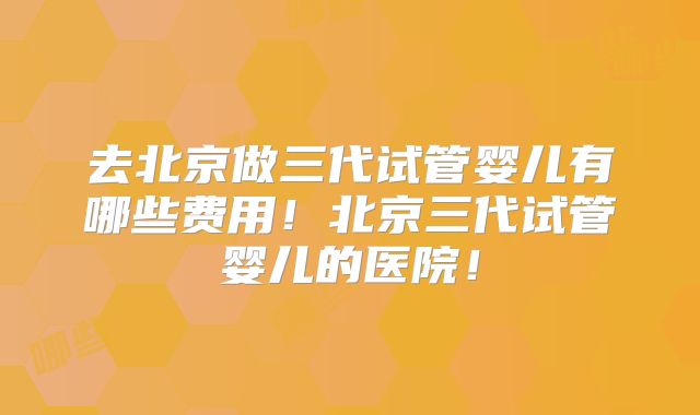 去北京做三代试管婴儿有哪些费用！北京三代试管婴儿的医院！