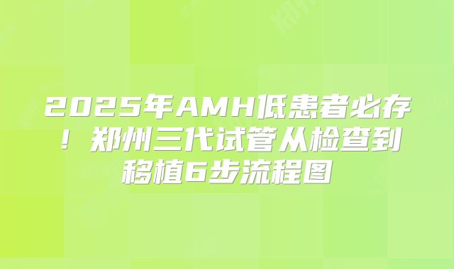 2025年AMH低患者必存！郑州三代试管从检查到移植6步流程图
