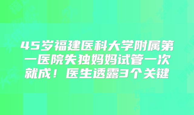 45岁福建医科大学附属第一医院失独妈妈试管一次就成！医生透露3个关键