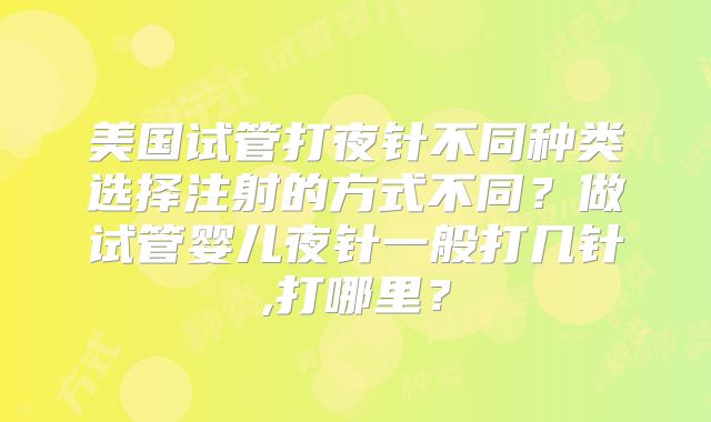 美国试管打夜针不同种类选择注射的方式不同?做试管婴儿夜针一般打几针,打哪里?