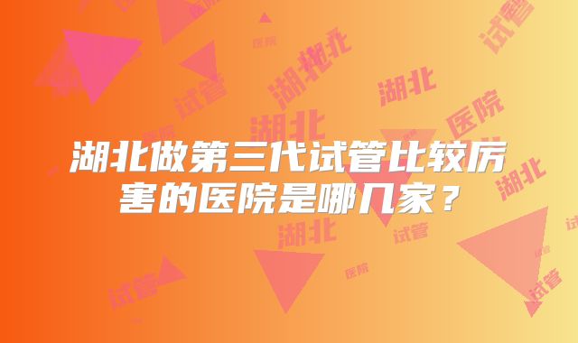 湖北做第三代试管比较厉害的医院是哪几家?