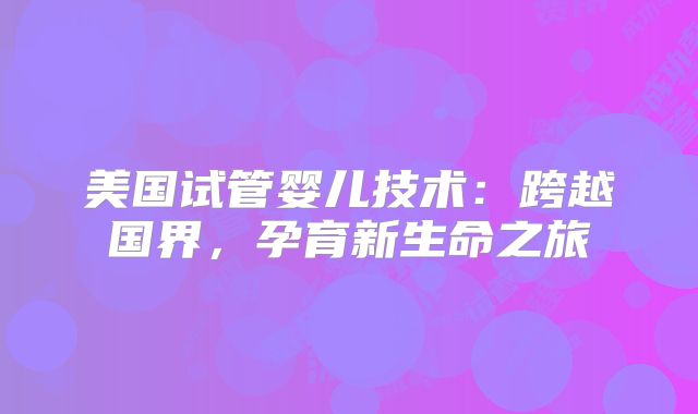 美国试管婴儿技术：跨越国界，孕育新生命之旅