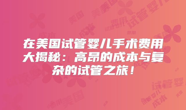 在美国试管婴儿手术费用大揭秘：高昂的成本与复杂的试管之旅！