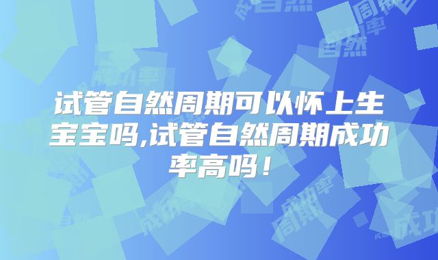 试管自然周期可以怀上生宝宝吗,试管自然周期成功率高吗!
