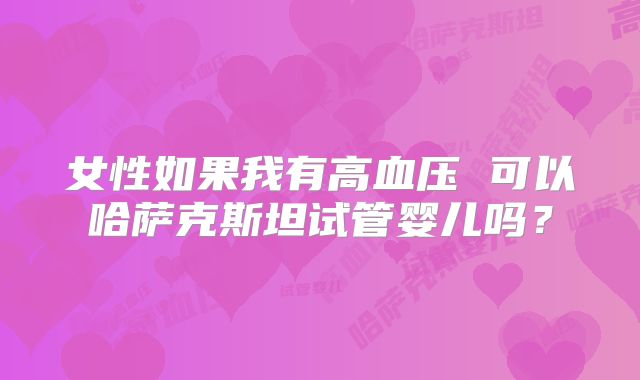 女性如果我有高血压 可以哈萨克斯坦试管婴儿吗？
