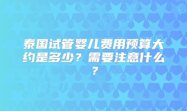 泰国试管婴儿费用预算大约是多少？需要注意什么？