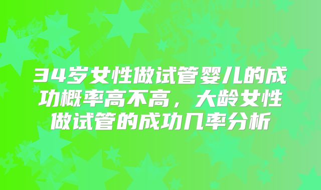 34岁女性做试管婴儿的成功概率高不高,大龄女性做试管的成功几率分析