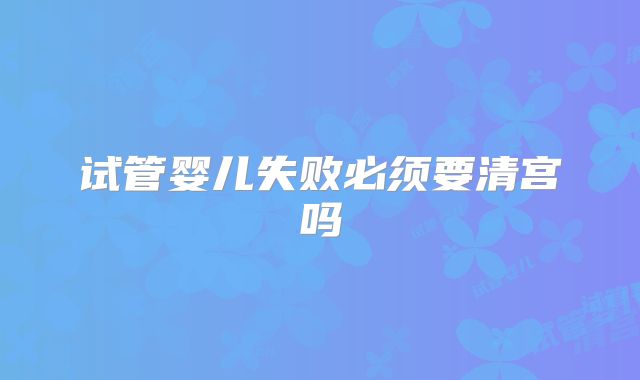 试管婴儿失败必须要清宫吗