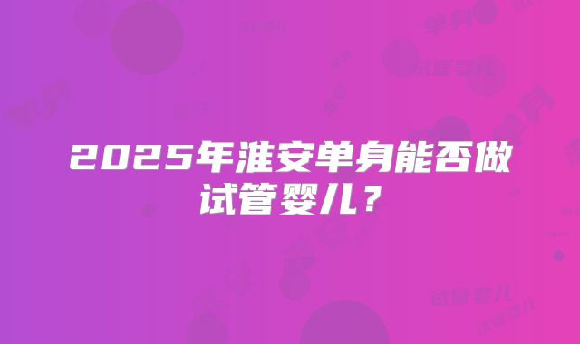 2025年淮安单身能否做试管婴儿?