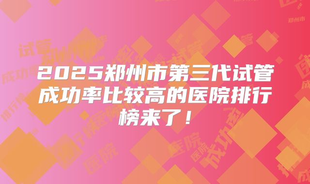 2025郑州市第三代试管成功率比较高的医院排行榜来了！