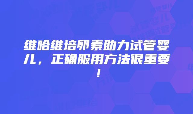 维哈维培卵素助力试管婴儿,正确服用方法很重要!