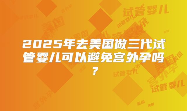 2025年去美国做三代试管婴儿可以避免宫外孕吗？