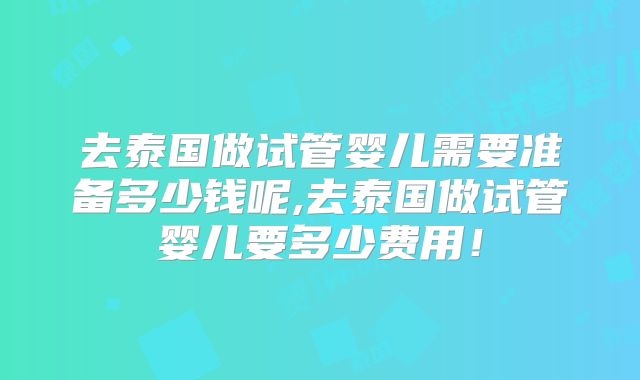 去泰国做试管婴儿需要准备多少钱呢,去泰国做试管婴儿要多少费用!