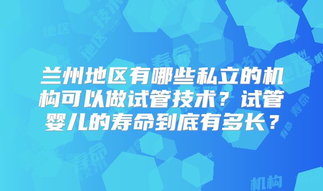 兰州地区有哪些私立的机构可以做试管技术？试管婴儿的寿命到底有多长？
