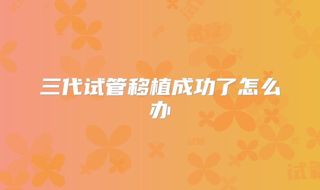 三代试管移植成功了怎么办