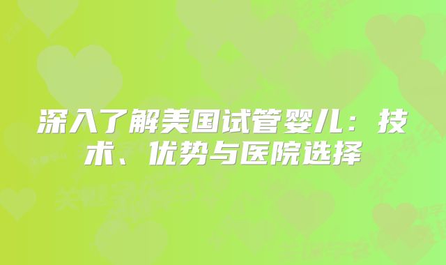 深入了解美国试管婴儿：技术、优势与医院选择
