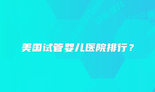 美国试管婴儿医院排行？