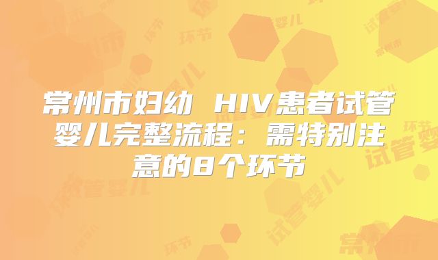 常州市妇幼 HIV患者试管婴儿完整流程：需特别注意的8个环节