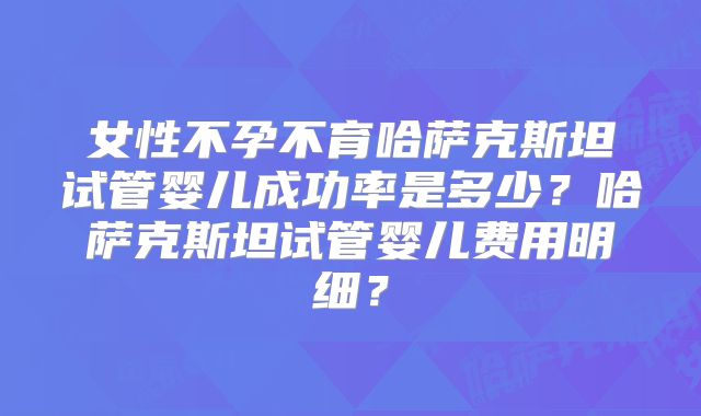 女性不孕不育哈萨克斯坦试管婴儿成功率是多少？哈萨克斯坦试管婴儿费用明细？