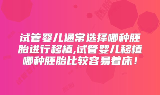 试管婴儿通常选择哪种胚胎进行移植,试管婴儿移植哪种胚胎比较容易着床！