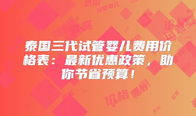 泰国三代试管婴儿费用价格表:最新优惠政策,助你节省预算!