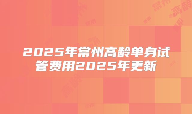 2025年常州高龄单身试管费用2025年更新