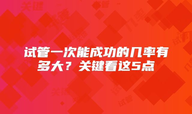 试管一次能成功的几率有多大?关键看这5点