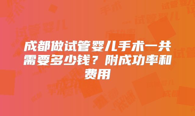 成都做试管婴儿手术一共需要多少钱？附成功率和费用