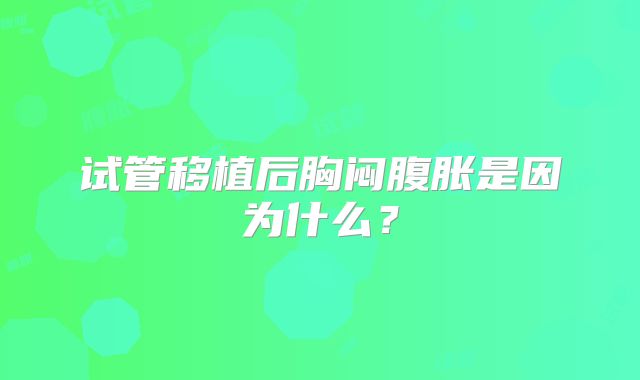 试管移植后胸闷腹胀是因为什么？